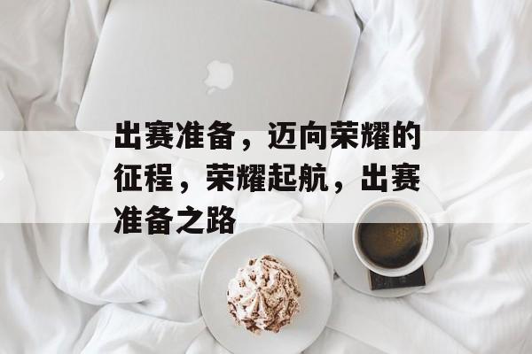 出赛准备，迈向荣耀的征程，荣耀起航，出赛准备之路