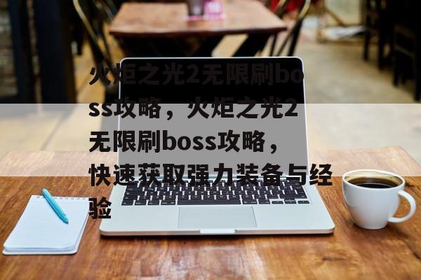 火炬之光2无限刷boss攻略，火炬之光2无限刷boss攻略，快速获取强力装备与经验，火炬之光2无限刷boss攻略，快速获取强力装备与经验