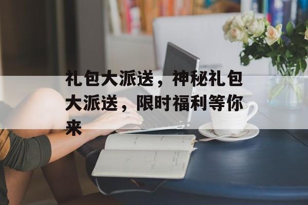 礼包大派送，神秘礼包大派送，限时福利等你来