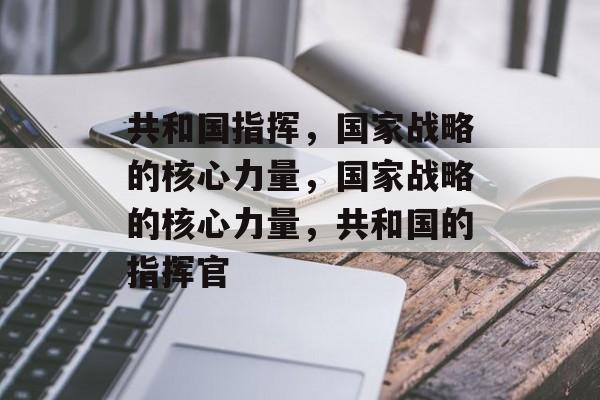 共和国指挥，国家战略的核心力量，国家战略的核心力量，共和国的指挥官
