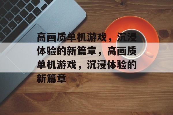 高画质单机游戏，沉浸体验的新篇章，高画质单机游戏，沉浸体验的新篇章