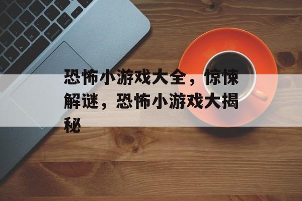 恐怖小游戏大全，惊悚解谜，恐怖小游戏大揭秘
