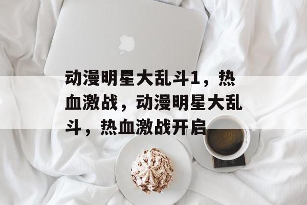 动漫明星大乱斗1，热血激战，动漫明星大乱斗，热血激战开启
