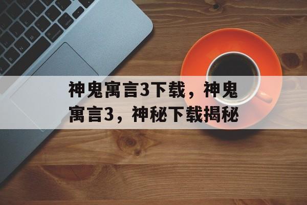 神鬼寓言3下载，神鬼寓言3，神秘下载揭秘，神秘下载揭秘，揭秘神鬼寓言3下载