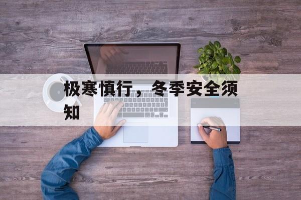 极寒慎行，冬季安全须知，冬季安全须知，极寒环境下须谨慎出行