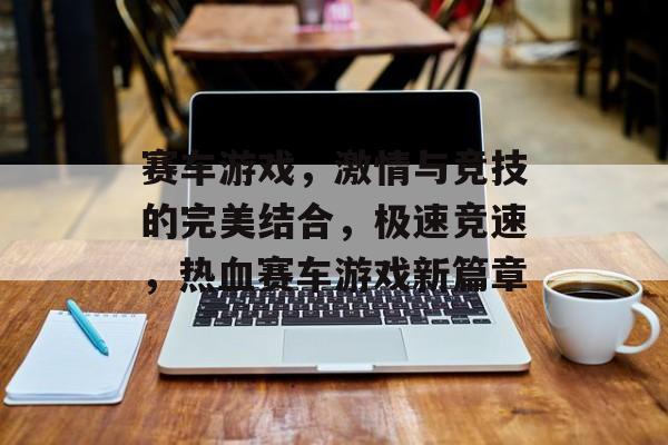 赛车游戏，激情与竞技的完美结合，极速竞速，热血赛车游戏新篇章