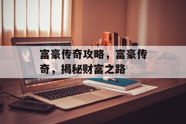 富豪传奇攻略，富豪传奇，揭秘财富之路，富豪传奇，揭秘财富之路