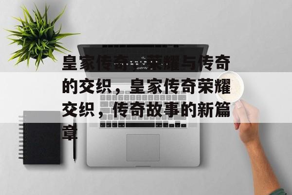 皇家传奇，荣耀与传奇的交织，皇家传奇荣耀交织，传奇故事的新篇章