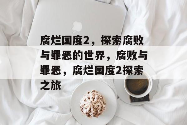 腐烂国度2，探索腐败与罪恶的世界，腐败与罪恶，腐烂国度2探索之旅