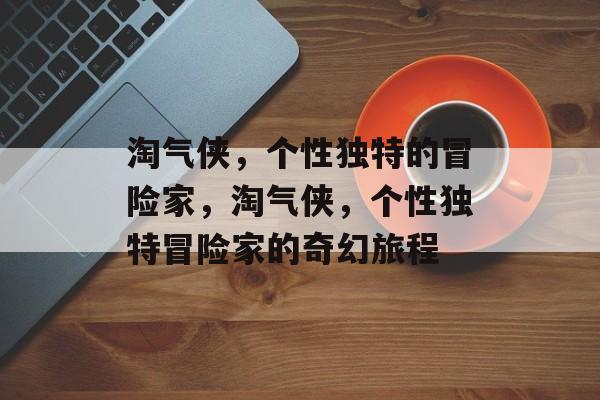 淘气侠，个性独特的冒险家，淘气侠，个性独特冒险家的奇幻旅程