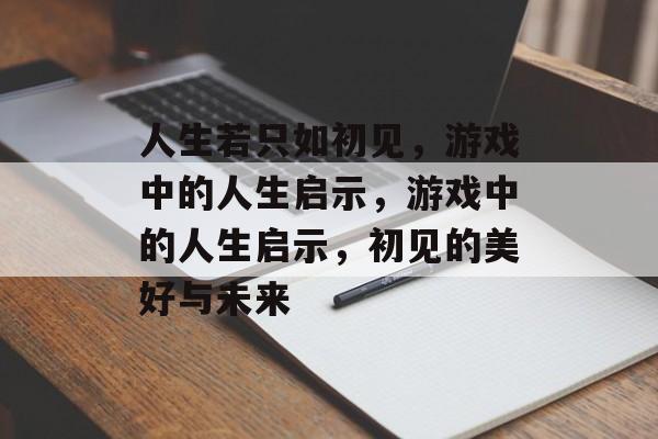 人生若只如初见，游戏中的人生启示，游戏中的人生启示，初见的美好与未来，游戏人生，初见的美好与未来