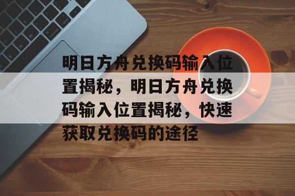 明日方舟兑换码输入位置揭秘，明日方舟兑换码输入位置揭秘，快速获取兑换码的途径，明日方舟兑换码输入位置揭秘，快速获取兑换码的途径