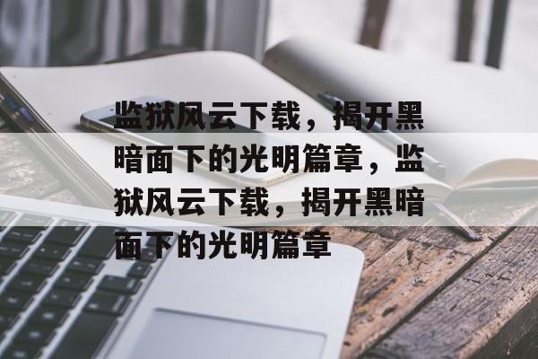 监狱风云下载，揭开黑暗面下的光明篇章，监狱风云下载，揭开黑暗面下的光明篇章