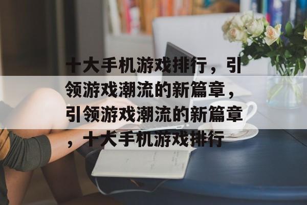 十大手机游戏排行，引领游戏潮流的新篇章，引领游戏潮流的新篇章，十大手机游戏排行
