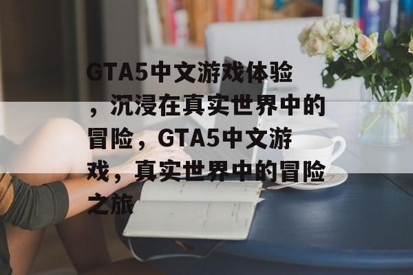 GTA5中文游戏体验，沉浸在真实世界中的冒险，GTA5中文游戏，真实世界中的冒险之旅