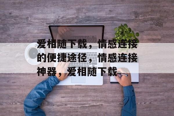 爱相随下载，情感连接的便捷途径，情感连接神器，爱相随下载
