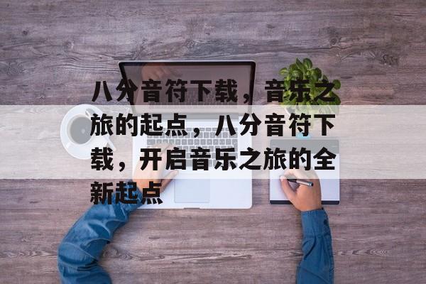 八分音符下载，音乐之旅的起点，八分音符下载，开启音乐之旅的全新起点