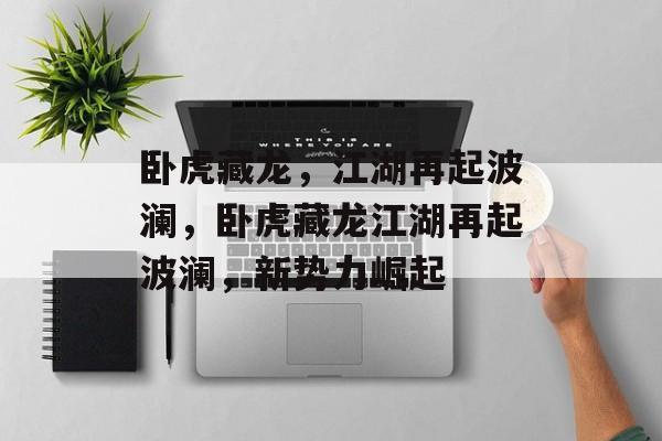 卧虎藏龙，江湖再起波澜，卧虎藏龙江湖再起波澜，新势力崛起，卧虎江湖新势力崛起