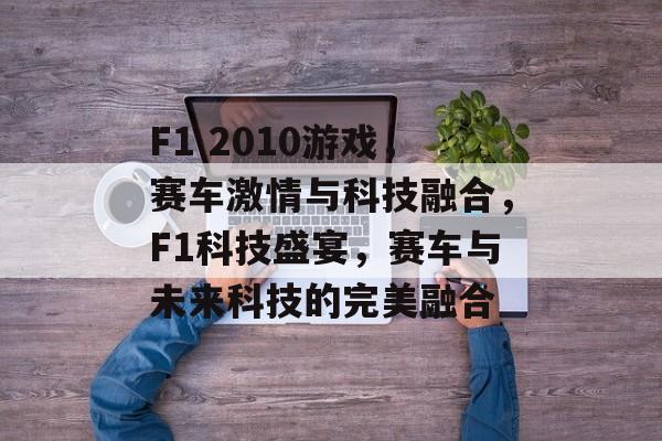 F1 2010游戏，赛车激情与科技融合，F1科技盛宴，赛车与未来科技的完美融合