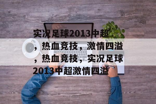 实况足球2013中超，热血竞技，激情四溢，热血竞技，实况足球2013中超激情四溢