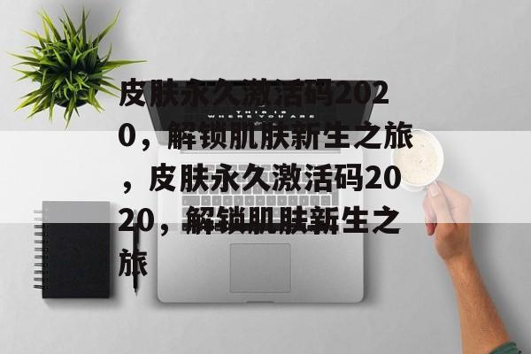 皮肤永久激活码2020，解锁肌肤新生之旅，皮肤永久激活码2020，解锁肌肤新生之旅