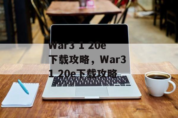 War3 1 20e下载攻略，War3 1 20e下载攻略