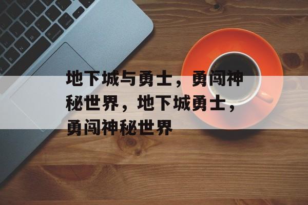 地下城与勇士，勇闯神秘世界，地下城勇士，勇闯神秘世界，勇闯神秘地下城，勇士的奇幻冒险