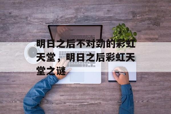 明日之后不对劲的彩虹天堂，明日之后彩虹天堂之谜，明日之后彩虹天堂之谜揭秘