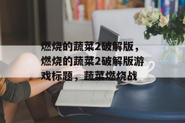 燃烧的蔬菜2破解版，燃烧的蔬菜2破解版游戏标题，蔬菜燃烧战