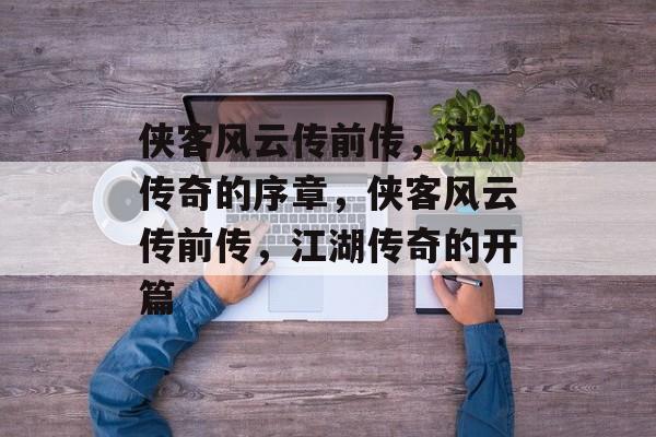 侠客风云传前传，江湖传奇的序章，侠客风云传前传，江湖传奇的开篇，侠客风云传前传，江湖传奇的开篇