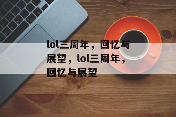 lol三周年，回忆与展望，lol三周年，回忆与展望，lol三周年，回忆与展望