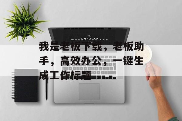 我是老板下载，老板助手，高效办公，一键生成工作标题