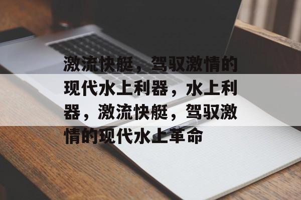 激流快艇，驾驭激情的现代水上利器，水上利器，激流快艇，驾驭激情的现代水上革命