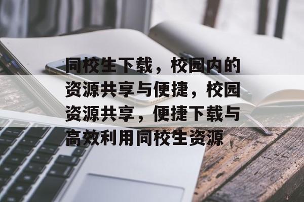 同校生下载，校园内的资源共享与便捷，校园资源共享，便捷下载与高效利用同校生资源，校园资源共享，便捷下载与高效利用同校生资源