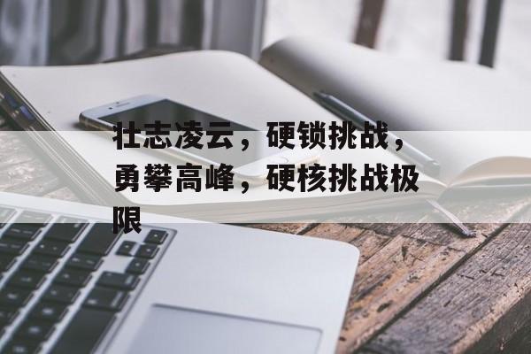 壮志凌云，硬锁挑战，勇攀高峰，硬核挑战极限，勇攀极限，硬核挑战硬锁挑战