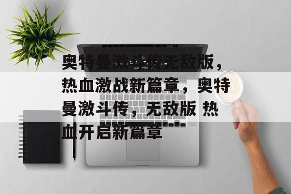 奥特曼激斗传无敌版，热血激战新篇章，奥特曼激斗传，无敌版 热血开启新篇章