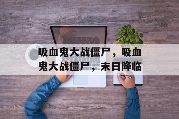 吸血鬼大战僵尸，吸血鬼大战僵尸，末日降临，吸血鬼大战僵尸，末日降临