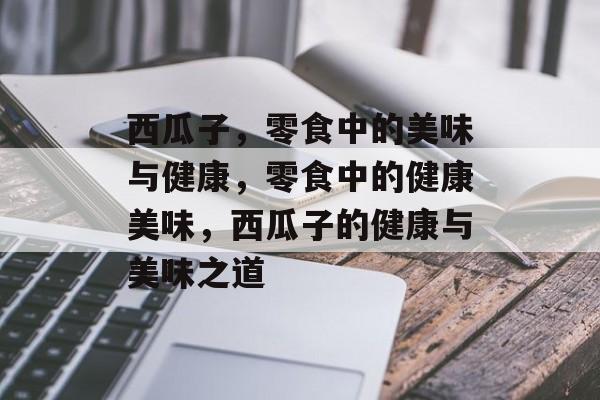 西瓜子，零食中的美味与健康，零食中的健康美味，西瓜子的健康与美味之道，西瓜子，零食中的健康美味之道