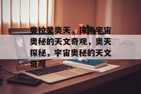 奥拉星奥天，探索宇宙奥秘的天文奇观，奥天探秘，宇宙奥秘的天文奇观，宇宙奥秘探秘，奥拉星奥天