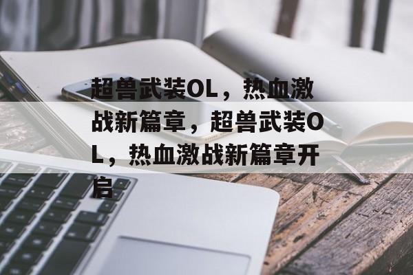 超兽武装OL，热血激战新篇章，超兽武装OL，热血激战新篇章开启