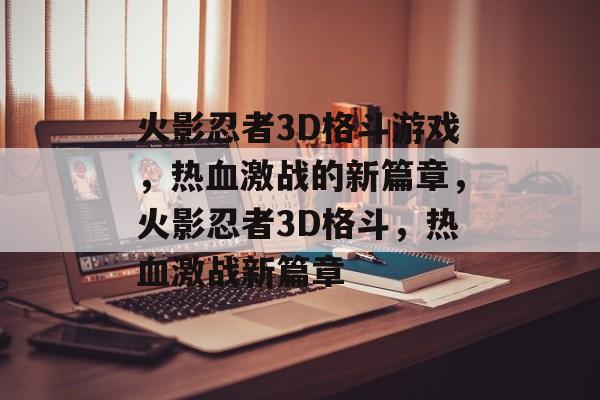 火影忍者3D格斗游戏，热血激战的新篇章，火影忍者3D格斗，热血激战新篇章，火影忍者3D格斗，热血激战新篇章