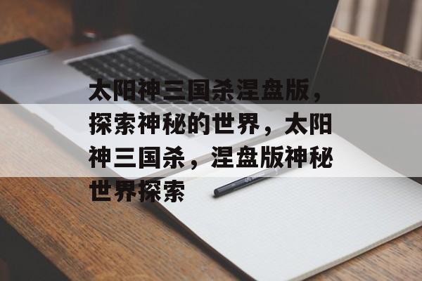 太阳神三国杀涅盘版，探索神秘的世界，太阳神三国杀，涅盘版神秘世界探索