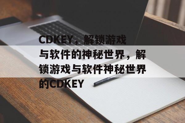 CDKEY，解锁游戏与软件的神秘世界，解锁游戏与软件神秘世界的CDKEY