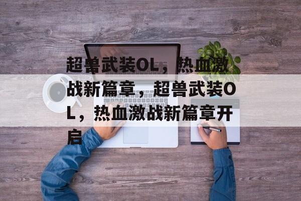 超兽武装OL，热血激战新篇章，超兽武装OL，热血激战新篇章开启