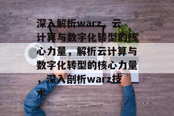 深入解析warz，云计算与数字化转型的核心力量，解析云计算与数字化转型的核心力量，深入剖析warz技术