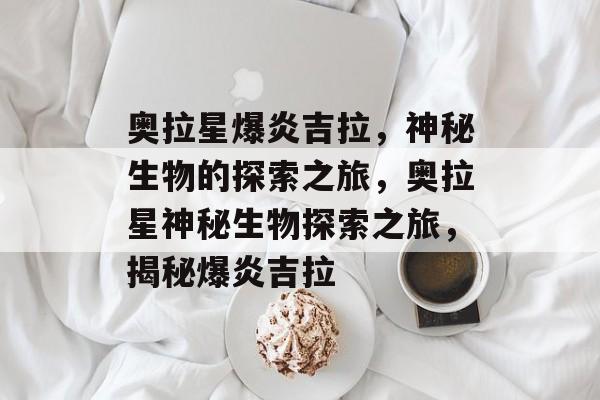 奥拉星爆炎吉拉，神秘生物的探索之旅，奥拉星神秘生物探索之旅，揭秘爆炎吉拉