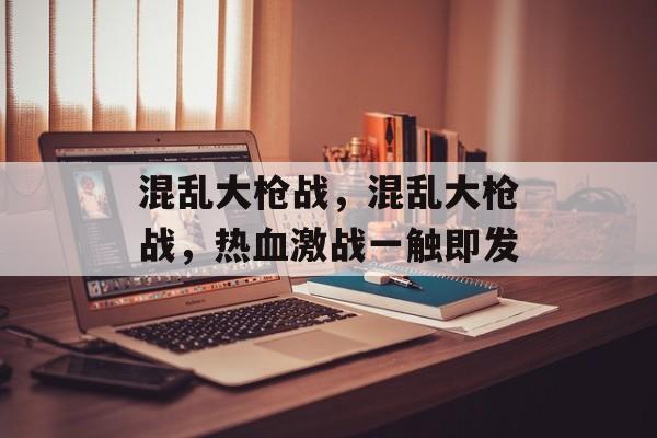混乱大枪战，混乱大枪战，热血激战一触即发，热血激战，混乱大枪战即将爆发