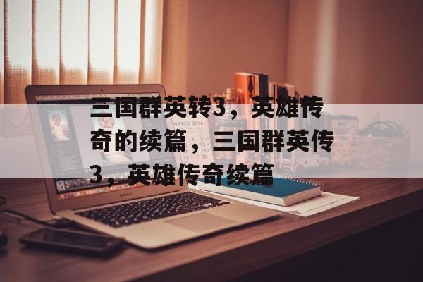 三国群英转3，英雄传奇的续篇，三国群英传3，英雄传奇续篇