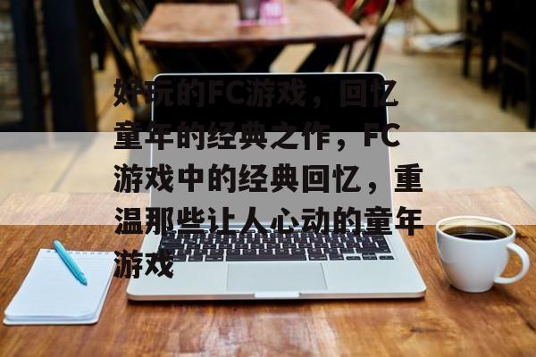 好玩的FC游戏，回忆童年的经典之作，FC游戏中的经典回忆，重温那些让人心动的童年游戏，FC游戏中的经典回忆，重温那些童年游戏