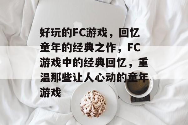 好玩的FC游戏，回忆童年的经典之作，FC游戏中的经典回忆，重温那些让人心动的童年游戏，FC游戏中的经典回忆，重温那些童年游戏